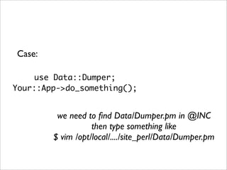 Case:

    use Data::Dumper;
Your::App->do_something();


         we need to ﬁnd Data/Dumper.pm in @INC
                   then type something like
        $ vim /opt/local/..../site_perl/Data/Dumper.pm
 
