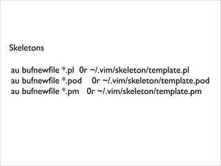 Skeletons

au bufnewﬁle *.pl 0r ~/.vim/skeleton/template.pl
au bufnewﬁle *.pod 0r ~/.vim/skeleton/template.pod
au bufnewﬁle *.pm 0r ~/.vim/skeleton/template.pm
 