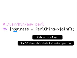 #!/usr/bin/env perl
my $hppiness = PerlChina->join();

                      if this costs 4 sec

        if x 50 times this kind of situation per day
 