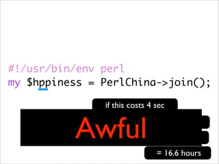 #!/usr/bin/env perl
my $hppiness = PerlChina->join();

                        if this costs 4 sec


              Awful
          x 50 times this kind of situation per day ?
     and you work for more than 300 day per year
                                        = 16.6 hours
 