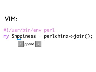VIM:
#!/usr/bin/env perl
my $hppiness = perlchina->join();
       a ppend a
 