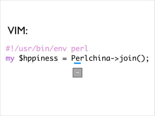 VIM:
#!/usr/bin/env perl
my $hppiness = Perlchina->join();
                ~
 