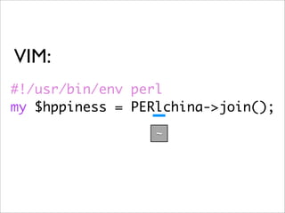 VIM:
#!/usr/bin/env perl
my $hppiness = PERlchina->join();
                  ~
 