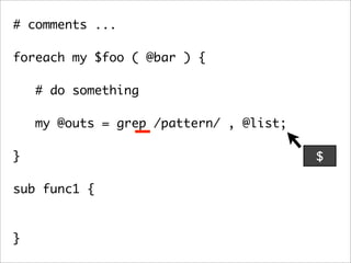 # comments ...

foreach my $foo ( @bar ) {

    # do something

   my @outs = grep /pattern/ , @list;
	 	
}                                       $

sub func1 {



}
 