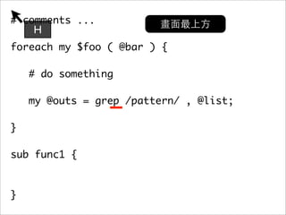 # comments ...
    H
foreach my $foo ( @bar ) {

    # do something

   my @outs = grep /pattern/ , @list;
	 	
}

sub func1 {



}
 