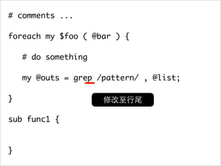 # comments ...

foreach my $foo ( @bar ) {

    # do something

   my @outs = grep /pattern/ , @list;
	 	
}

sub func1 {



}
 