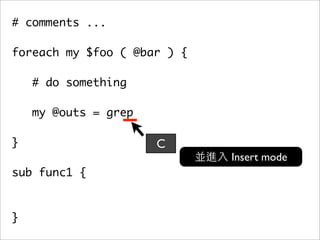 # comments ...

foreach my $foo ( @bar ) {

    # do something

    my @outs = grep
	
}                     C
                             Insert mode
sub func1 {



}
 