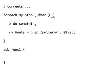 # comments ...

foreach my $foo ( @bar ) {

    # do something

   my @outs = grep /pattern/ , @list;
	 	
}

sub func1 {



}
 