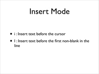 Insert Mode

• i : Insert text before the cursor
• I : Insert text before the ﬁrst non-blank in the
  line
 