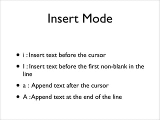 Insert Mode

• i : Insert text before the cursor
• I : Insert text before the ﬁrst non-blank in the
  line
• a : Append text after the cursor
• A : Append text at the end of the line
 