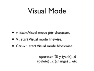 Visual Mode

• v : start Visual mode per character.
• V : start Visual mode linewise.
• Ctrl-v : start Visual mode blockwise.
                 operator       y (yank) , d
                (delete) , c (change) ... etc
 