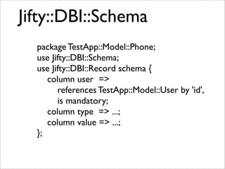 Jifty::DBI::Schema
  package TestApp::Model::Phone;
  use Jifty::DBI::Schema;
  use Jifty::DBI::Record schema {
     column user =>
        references TestApp::Model::User by 'id',
        is mandatory;
     column type => ...;
     column value => ...;
  };
 