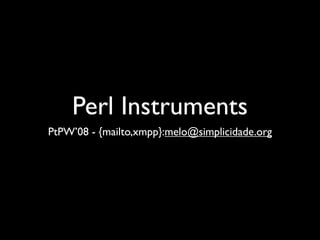 Perl Instruments
PtPW’08 - {mailto,xmpp}:melo@simplicidade.org