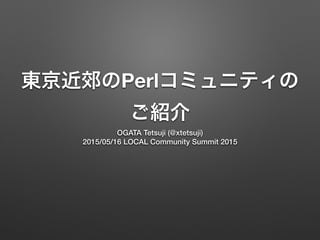 東京近郊のPerlコミュニティの
ご紹介
OGATA Tetsuji (@xtetsuji)
2015/05/16 LOCAL Community Summit 2015
 
