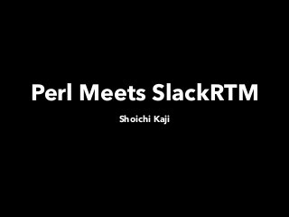 Perl Meets SlackRTM
Shoichi Kaji
 