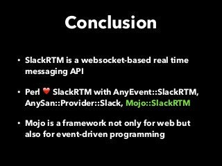 Conclusion
• SlackRTM is a websocket-based real time
messaging API
• Perl ❤ SlackRTM with AnyEvent::SlackRTM,
AnySan::Provider::Slack, Mojo::SlackRTM
• Mojo is a framework not only for web but
also for event-driven programming
 