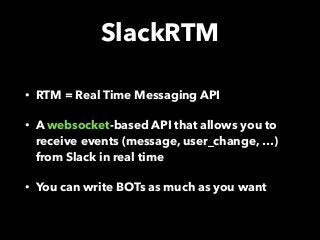 SlackRTM
• RTM = Real Time Messaging API
• A websocket-based API that allows you to
receive events (message, user_change, …) 
from Slack in real time
• You can write BOTs as much as you want
 
