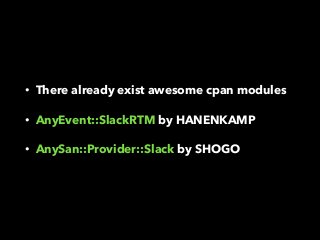 • There already exist awesome cpan modules
• AnyEvent::SlackRTM by HANENKAMP
• AnySan::Provider::Slack by SHOGO
 
