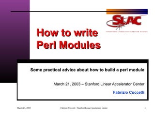 How to write  Perl Modules Some practical advice about how to build a perl module March 21, 2003 – Stanford Linear Accelerator Center Fabrizio Coccetti 