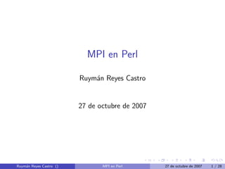 MPI en Perl

                         Ruym´n Reyes Castro
                             a


                         27 de octubre de 2007




Ruym´n Reyes Castro ()
    a                           MPI en Perl      27 de octubre de 2007   1 / 28
 