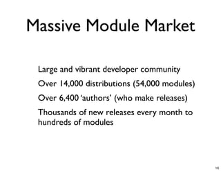 Massive Module Market

-   Large and vibrant developer community
-   Over 14,000 distributions (54,000 modules)
-   Over 6,400 ‘authors’ (who make releases)
-   Thousands of new releases every month to
    hundreds of modules




                                                 16