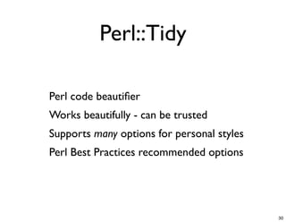 Perl::Tidy

-   Perl code beautiﬁer
-   Works beautifully - can be trusted
-   Supports many options for personal styles
-   Perl Best Practices recommended options




                                                30