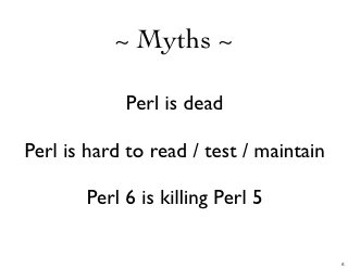 ~ Myths ~

-              Perl is dead

- Perl is hard to read / test / maintain
-         Perl 6 is killing Perl 5

                                           6