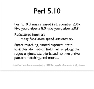 Perl 5.10.1
- Perl 5.10.1 was released in August 2009
   - Many bug ﬁxes, and optimized internals
- Source code moved to g...