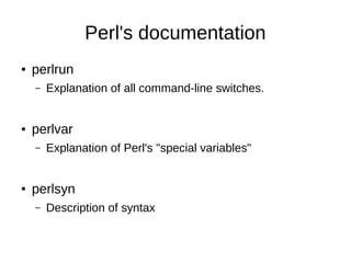 Perl's documentation
● perlrun
– Explanation of all command-line switches.
● perlvar
– Explanation of Perl's "special variables"
● perlsyn
– Description of syntax
 
