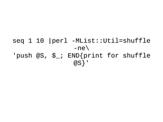 seq 1 10 |perl -MList::Util=shuffle
-ne
'push @S, $_; END{print for shuffle
@S}'
 