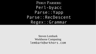 Perly Parsers:
Perl-byacc
Parse::Yapp
Parse::RecDescent
Regex::Grammar
Steven Lembark
Workhorse Computing
lembark@wrkhors.com
 