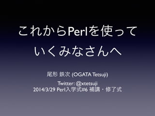これからPerlを使って
いくみなさんへ
尾形 鉄次 (OGATA Tetsuji)	

Twitter: @xtetsuji	

2014/3/29 Perl入学式#6 補講・修了式
 