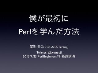 僕が最初に
Perlを学んだ方法
尾形 鉄次 (OGATA Tetsuji)
Twitter: @xtetsuji
2013/7/23 PerlBeginners#9 基調講演
 
