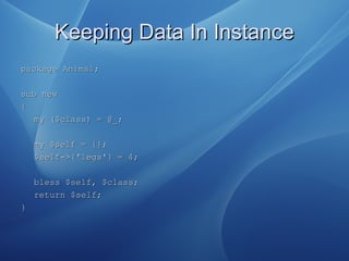 Keeping Data In InstanceKeeping Data In Instance
package Animal;package Animal;
sub newsub new
{{
my ($class) = @_;my ($cl...