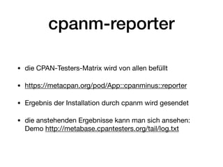 cpanm-reporter
• die CPAN-Testers-Matrix wird von allen befüllt

• https://metacpan.org/pod/App::cpanminus::reporter

• Ergebnis der Installation durch cpanm wird gesendet

• die anstehenden Ergebnisse kann man sich ansehen:
Demo http://metabase.cpantesters.org/tail/log.txt
 