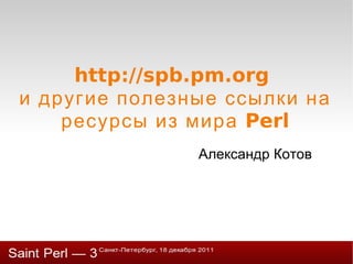 http://spb.pm.org  и другие полезные ссылки на ресурсы из мира Perl Александр Котов 