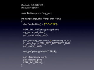 #include <EXTERN.h>
#include <perl.h>

static PerlInterpreter *my_perl;

int main(int argc, char **argv, char **env)
{
  c...
