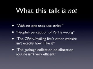 What this talk is not
• “Wah, no one uses ‘use strict’”
• “People’s perception of Perl is wrong”
• “The CPAN/mailing list/...