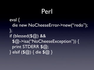 Perl
eval {
  die new NoCheeseError->new(“redo”);
};
if (blessed($@) &&
  $@->isa(“NoCheeseException”)) {
  print STDERR $...