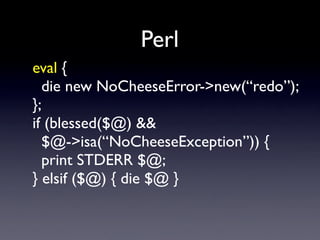 Perl
eval {
  die new NoCheeseError->new(“redo”);
};
if (blessed($@) &&
  $@->isa(“NoCheeseException”)) {
  print STDERR $...