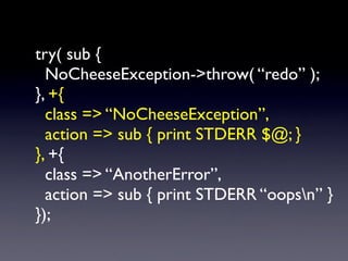 sub foo {
  try {
    return “This doesn’t return from foo”;
  }
  catch NoCheeseException with {
     print STDERR $@;
  ...