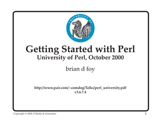 Getting Started with Perl
                     University of Perl, October 2000
                                          brian d foy


                   http://www.pair.com/~comdog/Talks/perl_university.pdf
                                          v3.6.7.4




Copyright © 2000, O’Reilly & Associates                                    