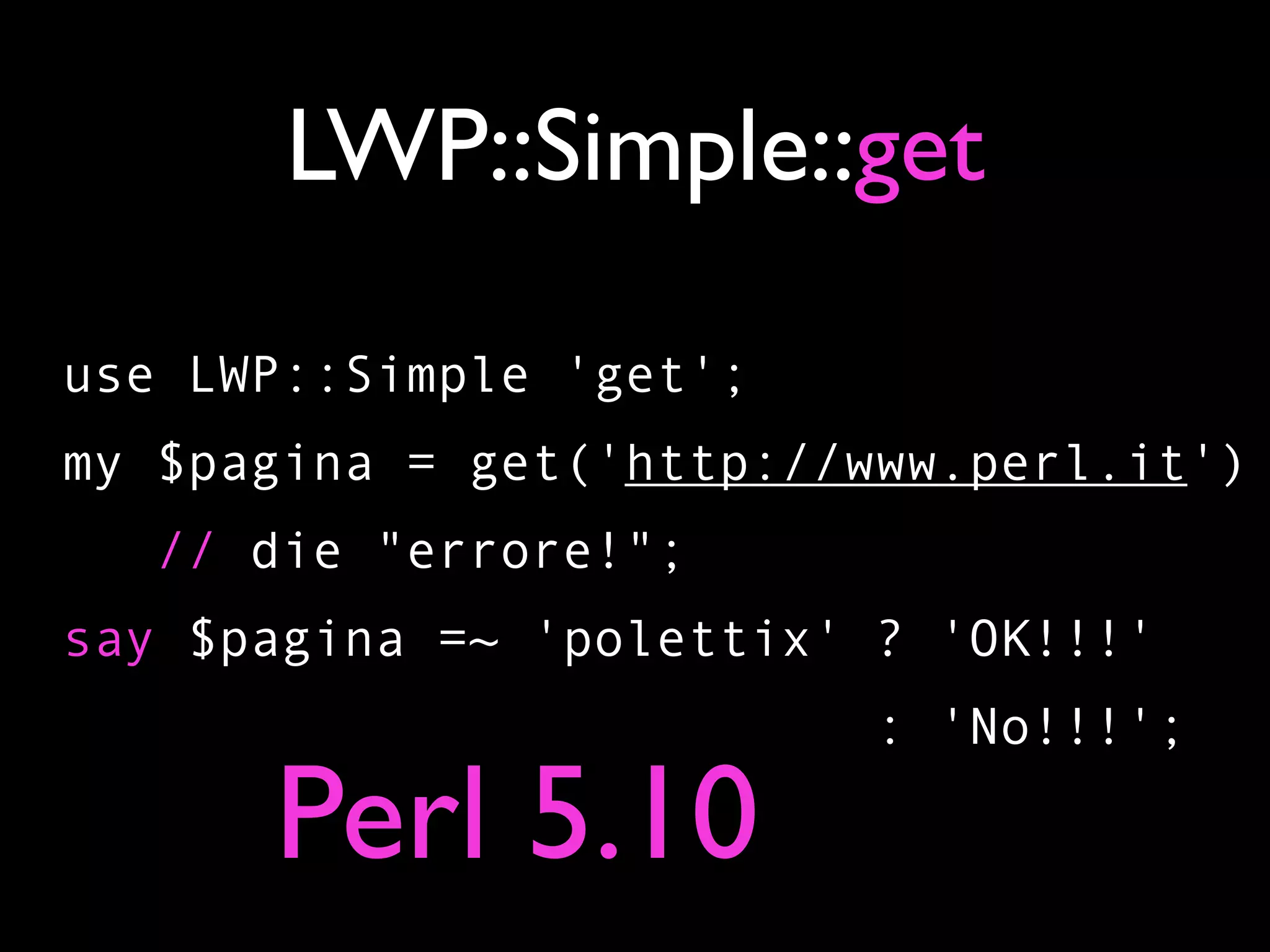 LWP::Simple::get

use LWP::Simple 'get';
my $pagina = get('http://www.perl.it')
   // die "errore!";
say $pagina =~ 'polettix' ? 'OK!!!'
                         : 'No!!!';

      Perl 5.10
 
