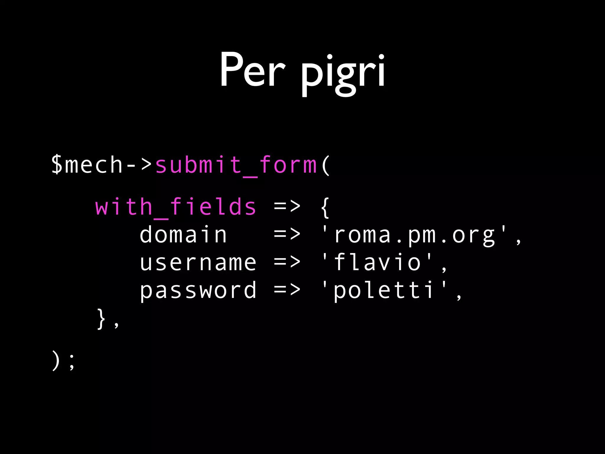 Per pigri
$mech->submit_form(
     with_fields   =>   {
        domain     =>   'roma.pm.org',
        username   =>   'flavio',
        password   =>   'poletti',
     },
);
 