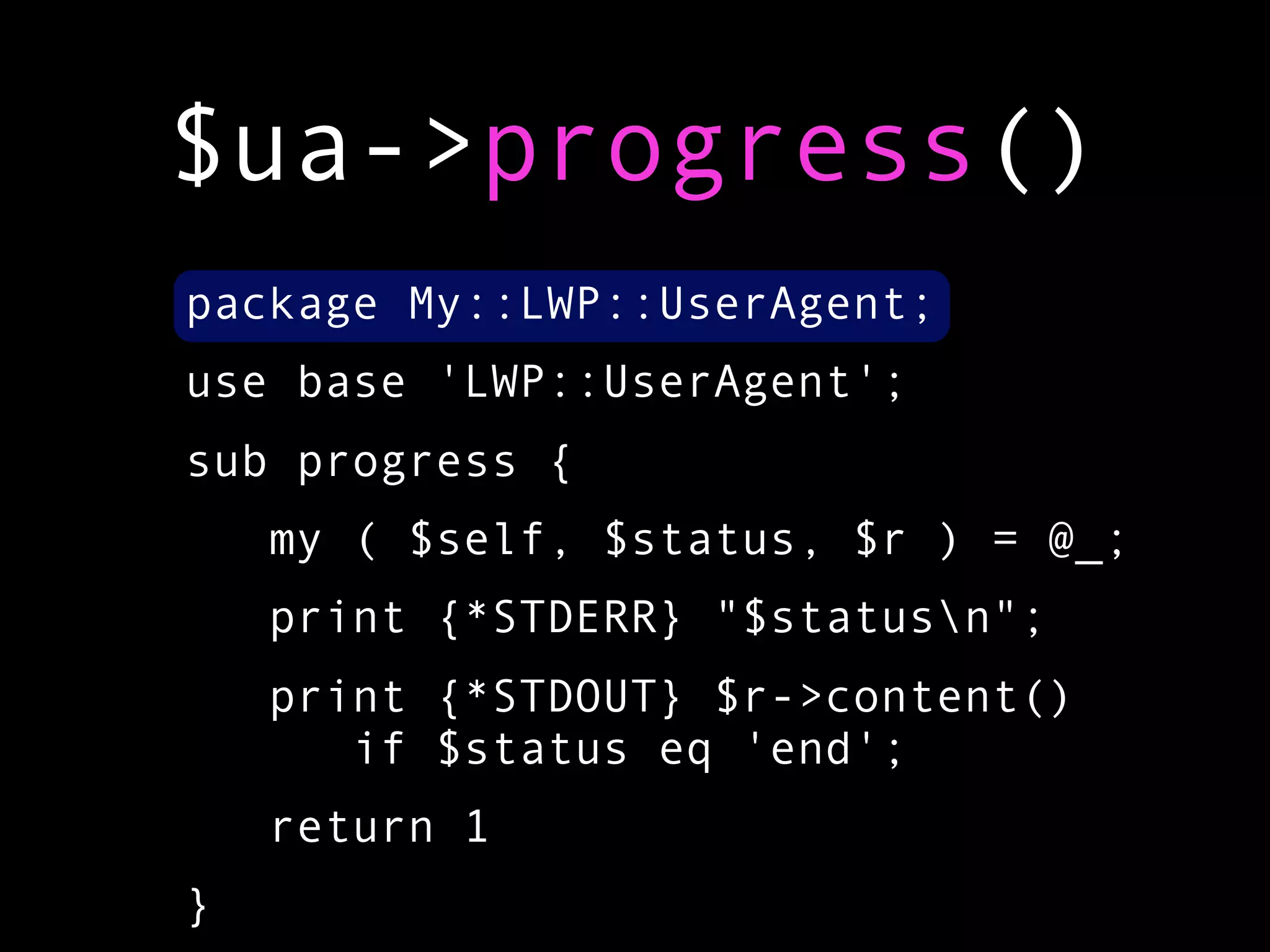 $ua->progress()
package My::LWP::UserAgent;
use base 'LWP::UserAgent';
sub progress {
    my ( $self, $status, $r ) = @_;
    print {*STDERR} "$statusn";
    print {*STDOUT} $r->content()
       if $status eq 'end';
    return 1
}
 