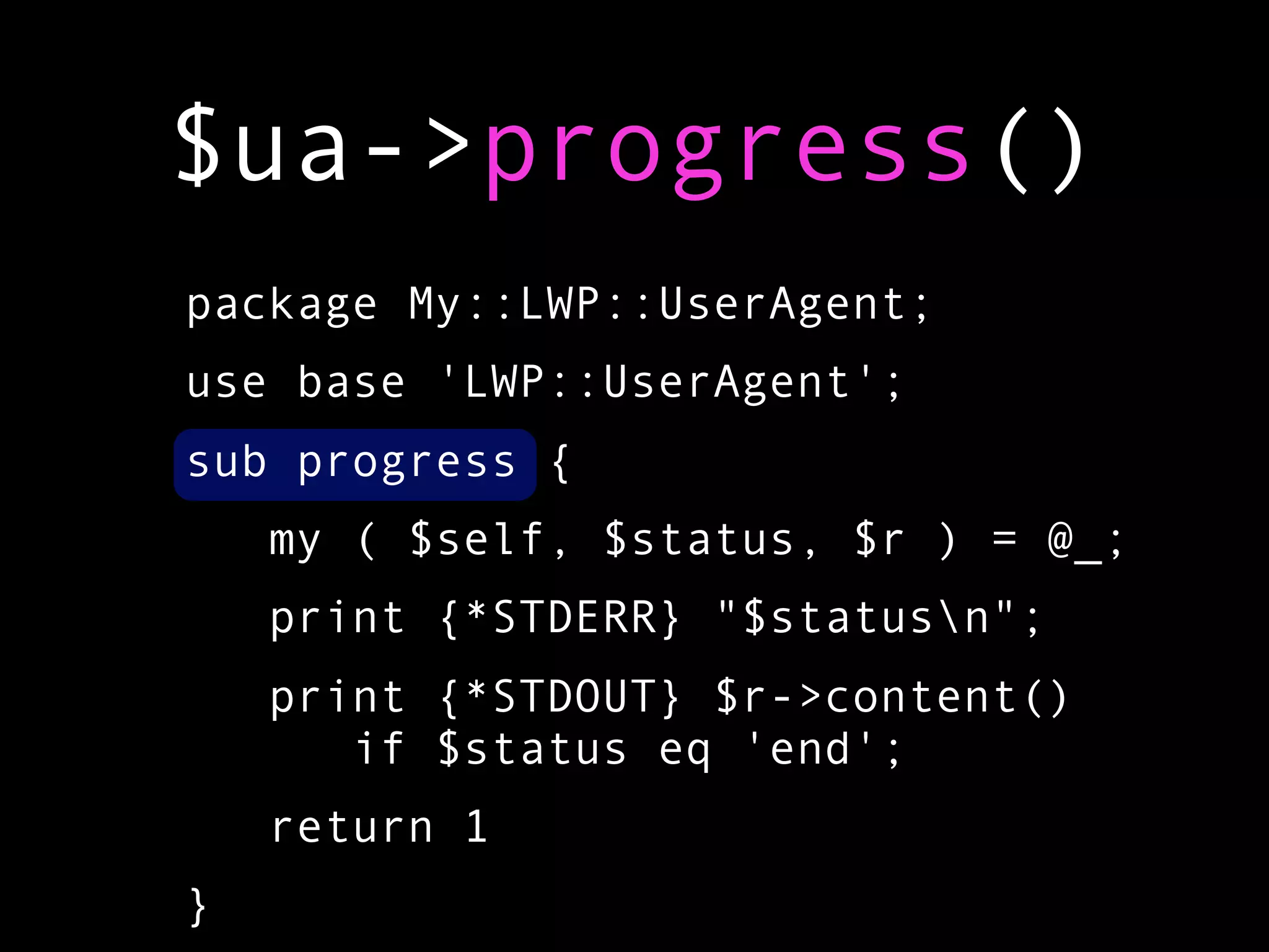 $ua->progress()
package My::LWP::UserAgent;
use base 'LWP::UserAgent';
sub progress {
    my ( $self, $status, $r ) = @_;
    print {*STDERR} "$statusn";
    print {*STDOUT} $r->content()
       if $status eq 'end';
    return 1
}
 