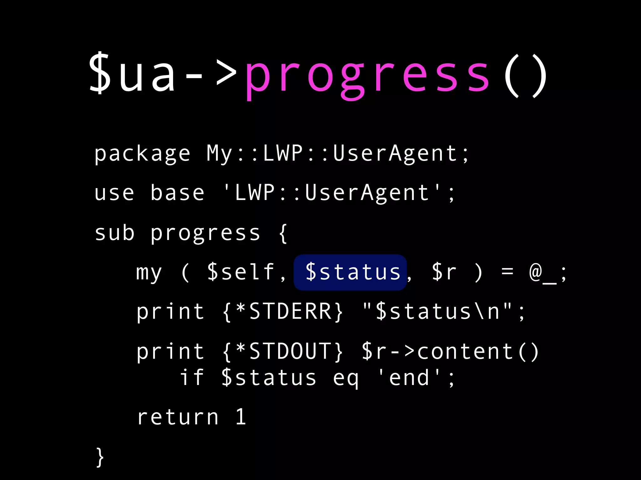 $ua->progress()
package My::LWP::UserAgent;
use base 'LWP::UserAgent';
sub progress {
    my ( $self, $status, $r ) = @_;
    print {*STDERR} "$statusn";
    print {*STDOUT} $r->content()
       if $status eq 'end';
    return 1
}
 