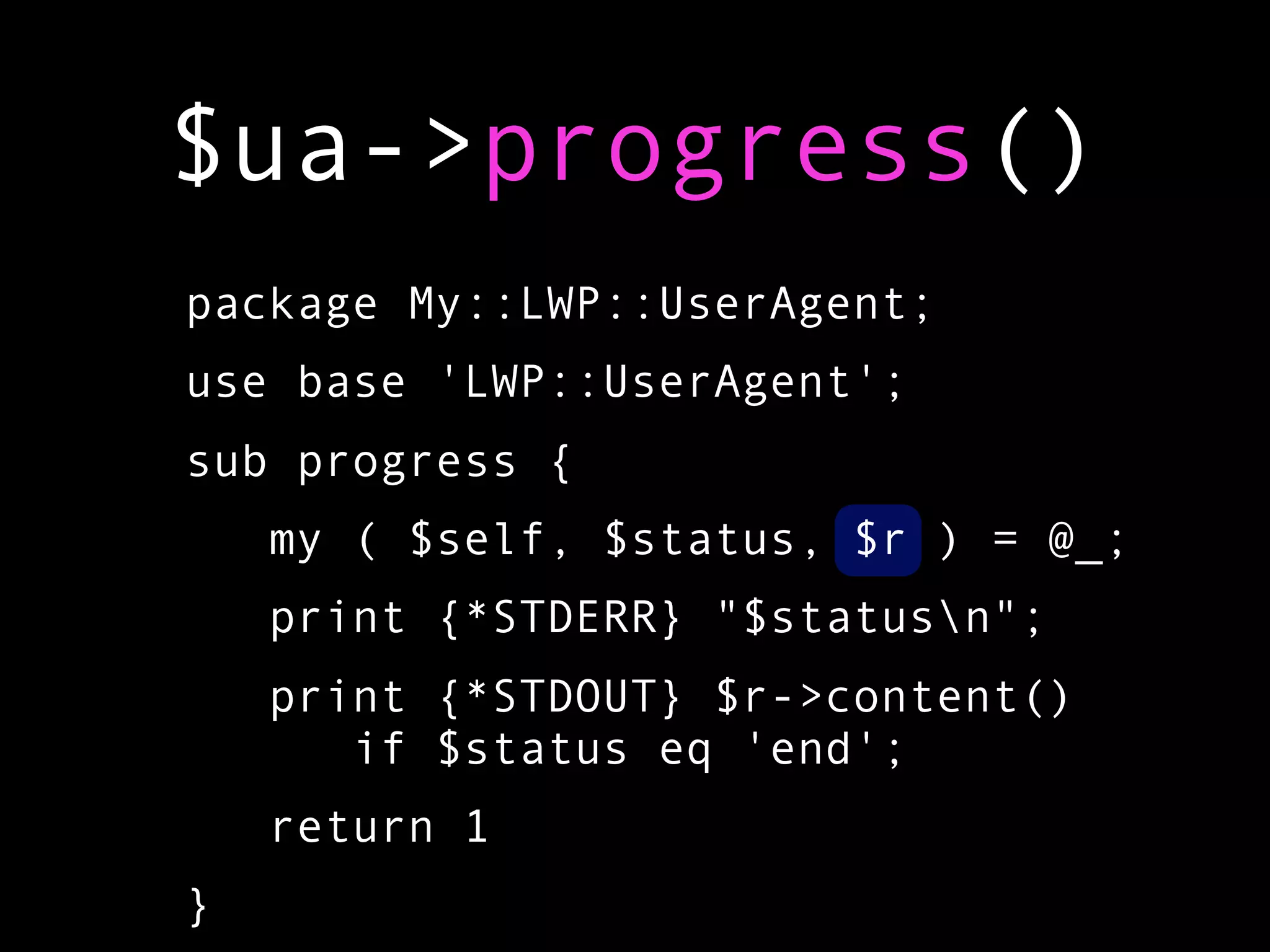 $ua->progress()
package My::LWP::UserAgent;
use base 'LWP::UserAgent';
sub progress {
    my ( $self, $status, $r ) = @_;
    print {*STDERR} "$statusn";
    print {*STDOUT} $r->content()
       if $status eq 'end';
    return 1
}
 