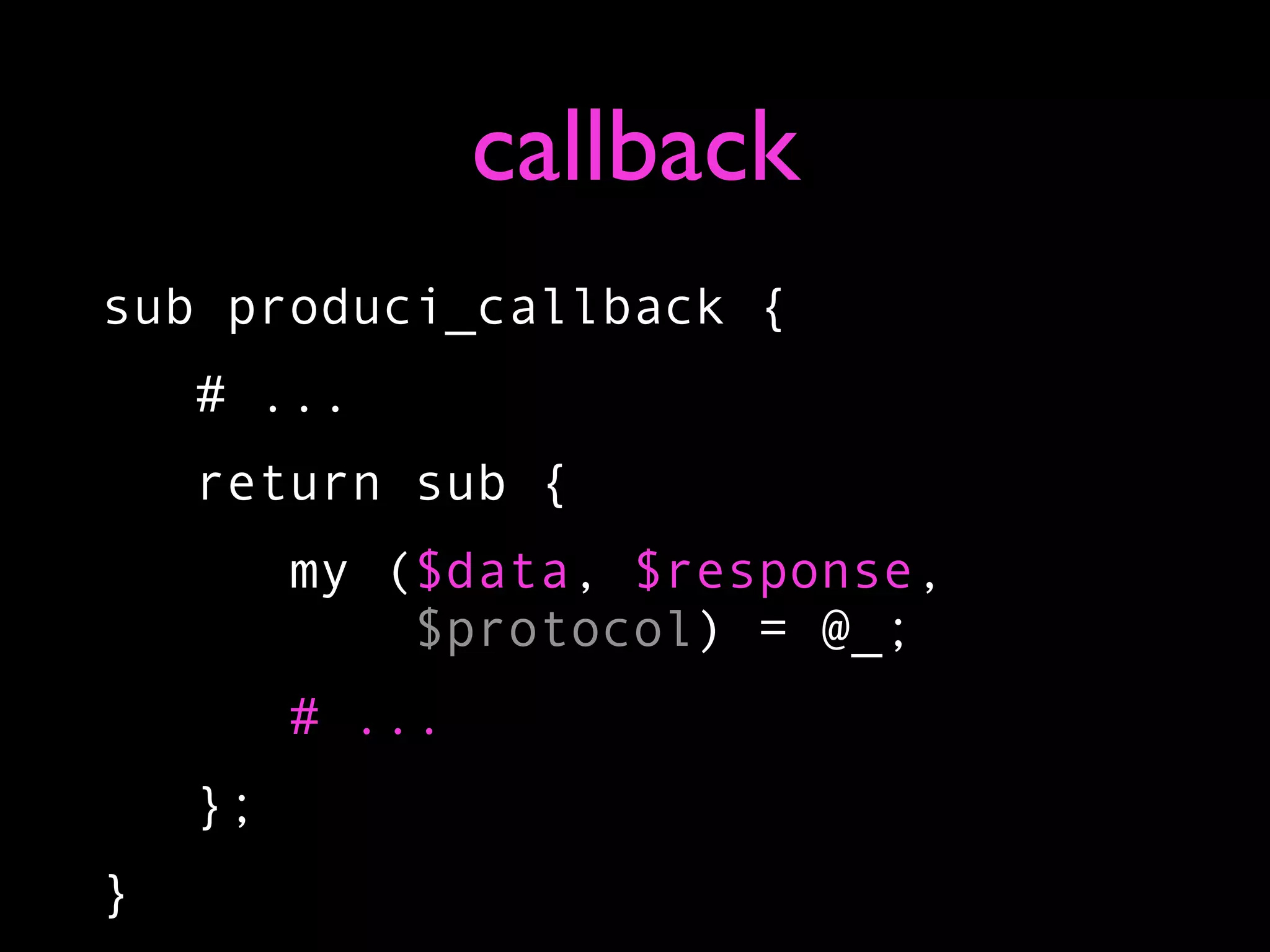 callback
sub produci_callback {
    # ...
    return sub {
         my ($data, $response,
             $protocol) = @_;
         # ...
    };
}
 