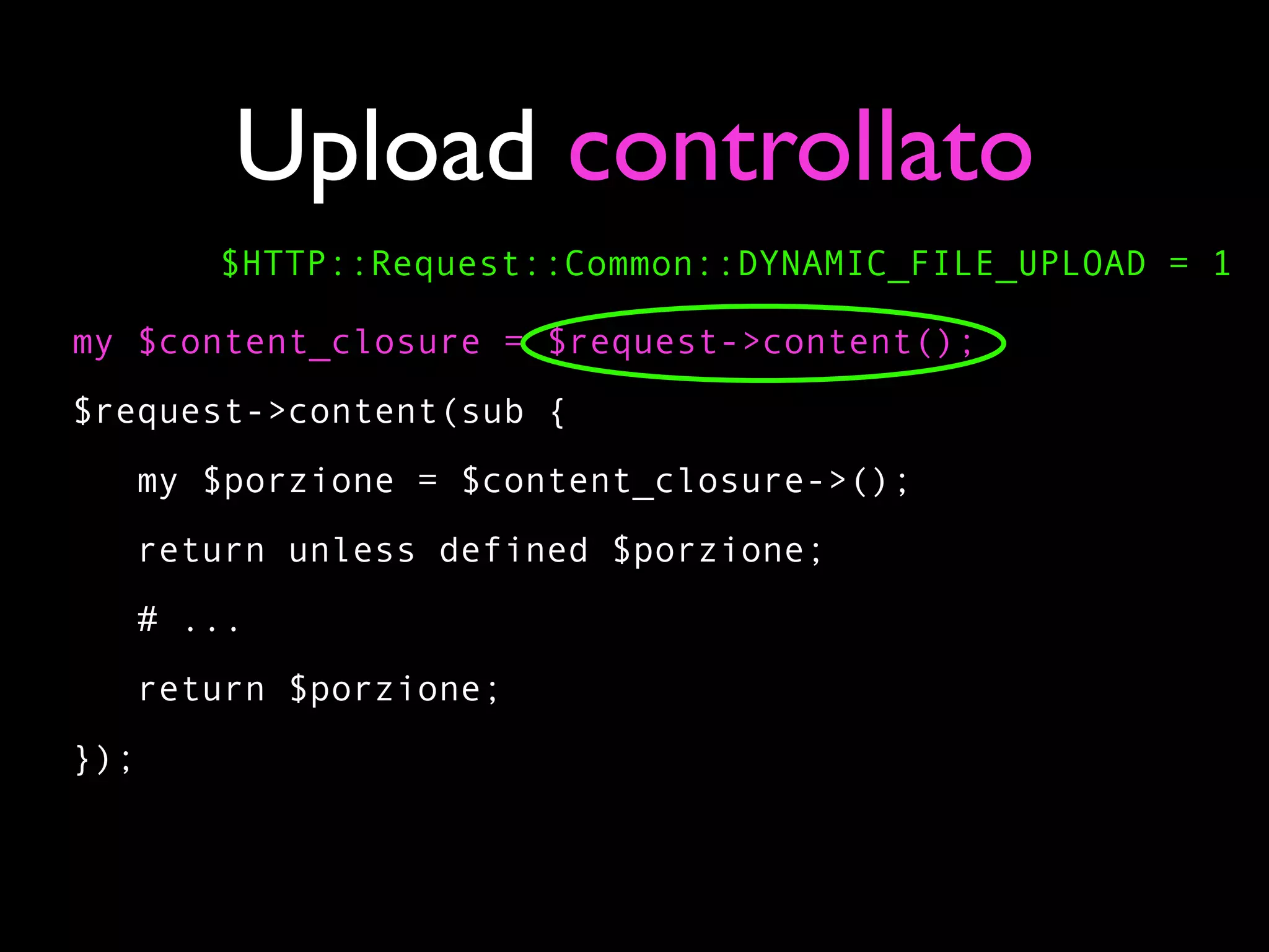 Upload controllato
      $HTTP::Request::Common::DYNAMIC_FILE_UPLOAD = 1

my $content_closure = $request->content();
$request->content(sub {
   my $porzione = $content_closure->();
   return unless defined $porzione;
   # ...
   return $porzione;
});
 